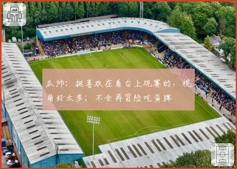 瓜帅：挺喜欢在看台上观赛的，视角好太多；不会再冒险吃黄牌