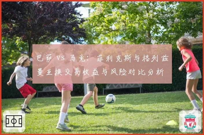 巴萨 vs 马竞：菲利克斯与格列兹曼互换交易收益与风险对比分析