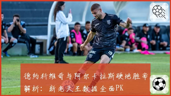 德约科维奇与阿尔卡拉斯硬地胜率解析：新老天王数据全面PK