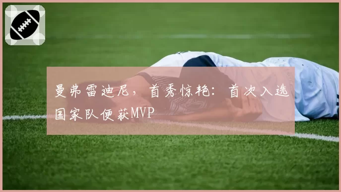 曼弗雷迪尼，首秀惊艳：首次入选国家队便获MVP