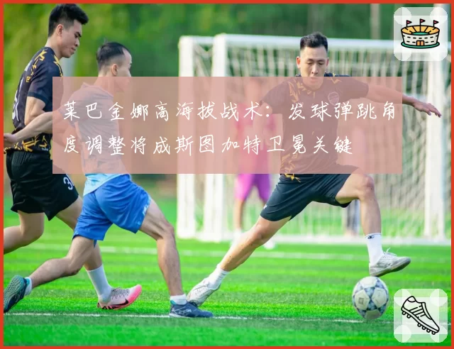 莱巴金娜高海拔战术：发球弹跳角度调整将成斯图加特卫冕关键