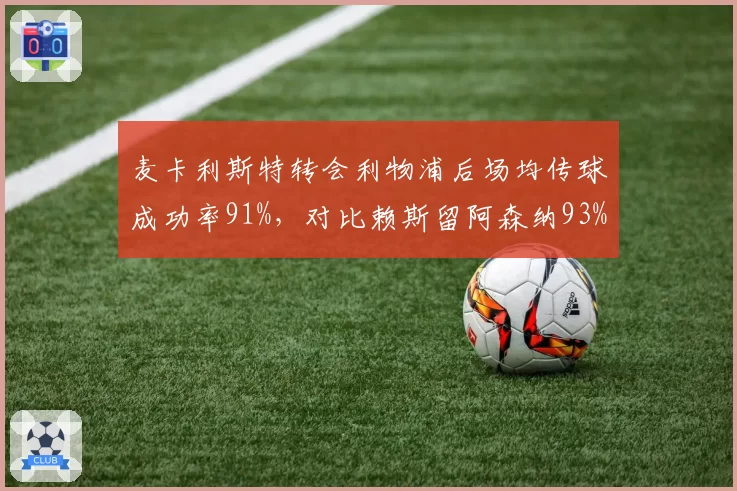 麦卡利斯特转会利物浦后场均传球成功率91%，对比赖斯留阿森纳93%，红军队魂数据逼近