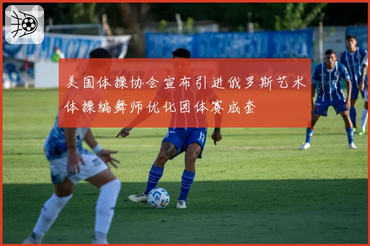 美国体操协会宣布引进俄罗斯艺术体操编舞师优化团体赛成套