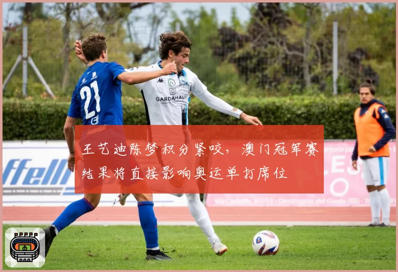 王艺迪陈梦积分紧咬,澳门冠军赛结果将直接影响奥运单打席位