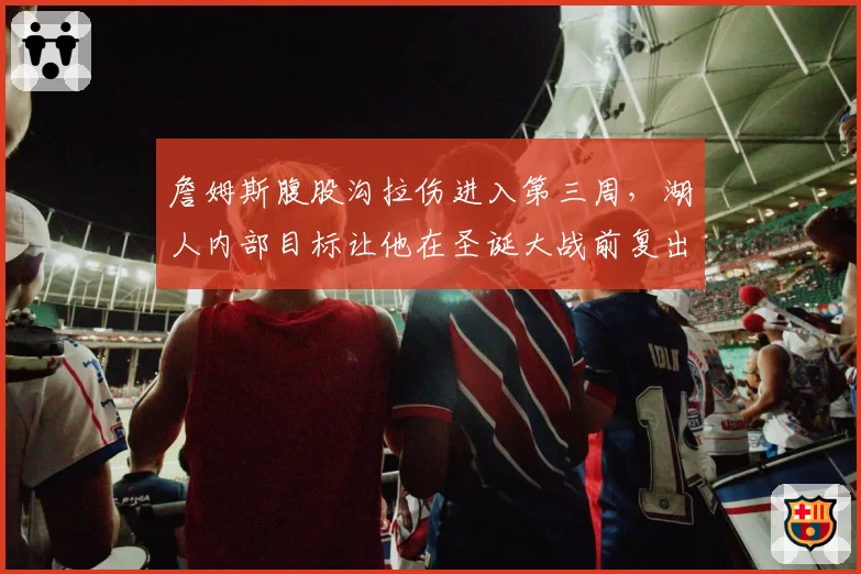 詹姆斯腹股沟拉伤进入第三周,湖人内部目标让他在圣诞大战前复出