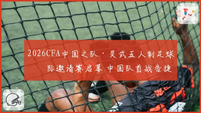 2026CFA中国之队·灵武五人制足球国际邀请赛启幕 中国队首战告捷