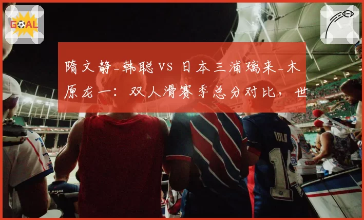 隋文静_韩聪 vs 日本三浦璃来_木原龙一:双人滑赛季总分对比,世锦赛或现巅峰对决