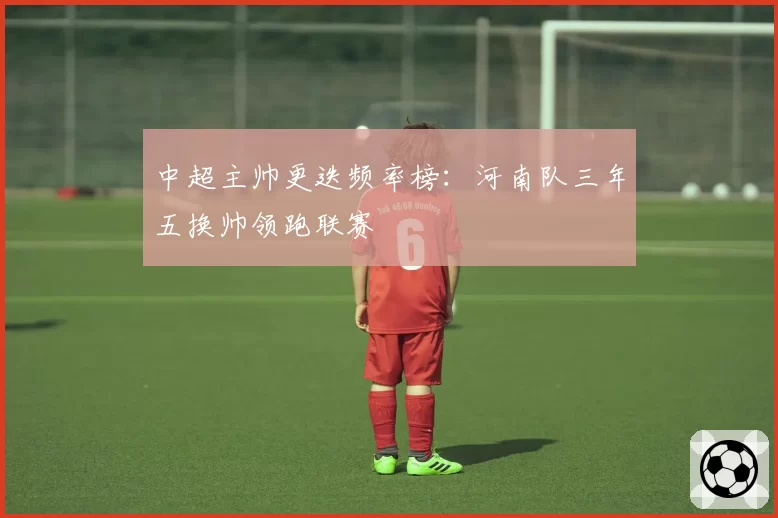 中超主帅更迭频率榜：河南队三年五换帅领跑联赛