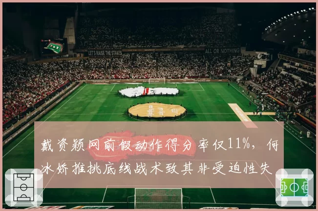 戴资颖网前假动作得分率仅11%，何冰娇推挑底线战术致其非受迫性失误激增