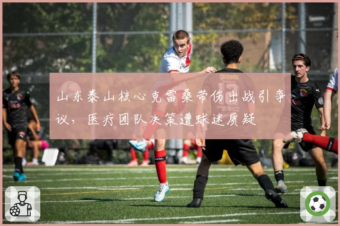 山东泰山核心克雷桑带伤出战引争议,医疗团队决策遭球迷质疑
