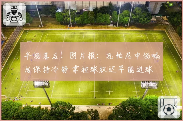 半场落后！图片报：孔帕尼中场喊话保持冷静 掌控球权迟早能进球