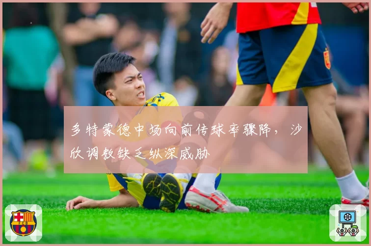 多特蒙德中场向前传球率骤降，沙欣调教缺乏纵深威胁