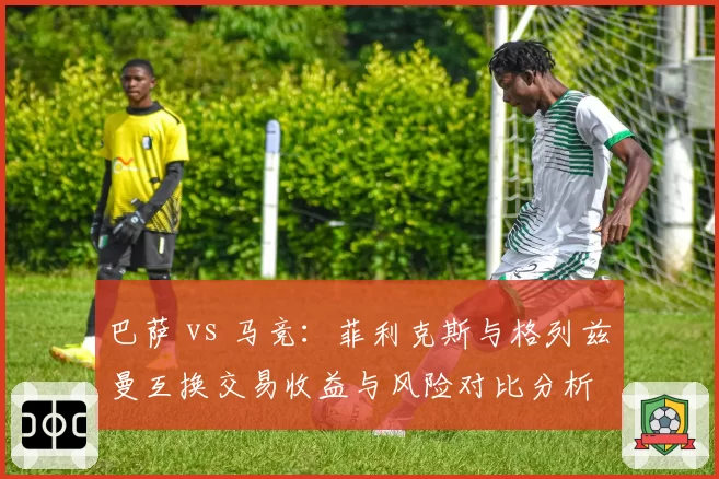 巴萨 vs 马竞：菲利克斯与格列兹曼互换交易收益与风险对比分析