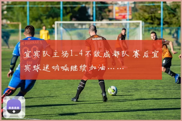 宜宾队主场1_4不敌成都队 赛后宜宾球迷呐喊继续加油……