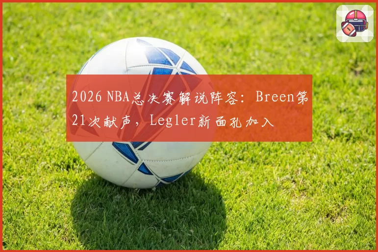 2026 NBA总决赛解说阵容：Breen第21次献声，Legler新面孔加入