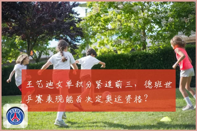 王艺迪女单积分紧追前三，德班世乒赛表现能否决定奥运资格？
