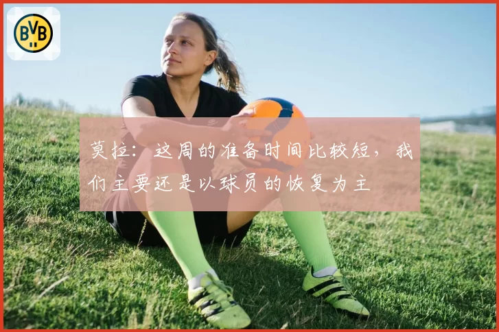 莫拉：这周的准备时间比较短，我们主要还是以球员的恢复为主