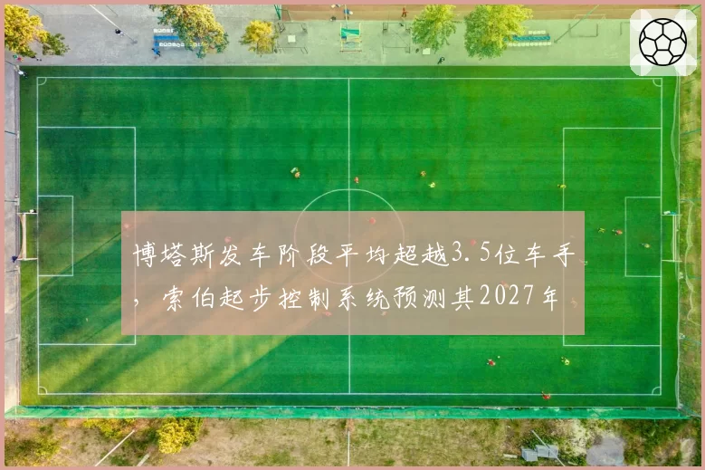 博塔斯发车阶段平均超越3.5位车手,索伯起步控制系统预测其2027年可重返强队