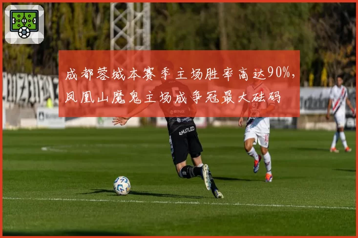 成都蓉城本赛季主场胜率高达90%，凤凰山魔鬼主场成争冠最大砝码