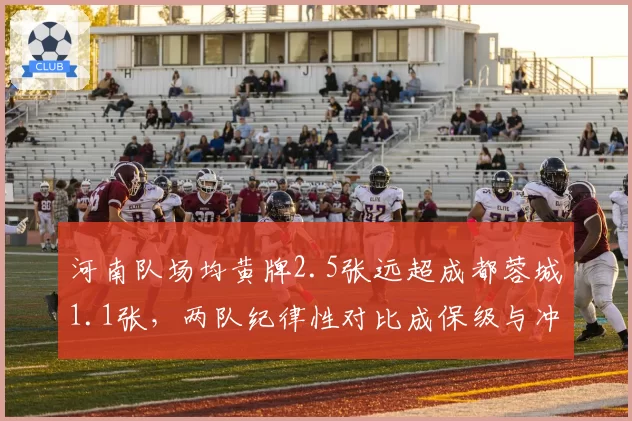 河南队场均黄牌2.5张远超成都蓉城1.1张，两队纪律性对比成保级与冲冠分水岭