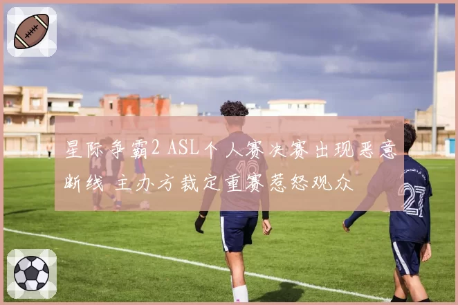 星际争霸2 ASL个人赛决赛出现恶意断线 主办方裁定重赛惹怒观众