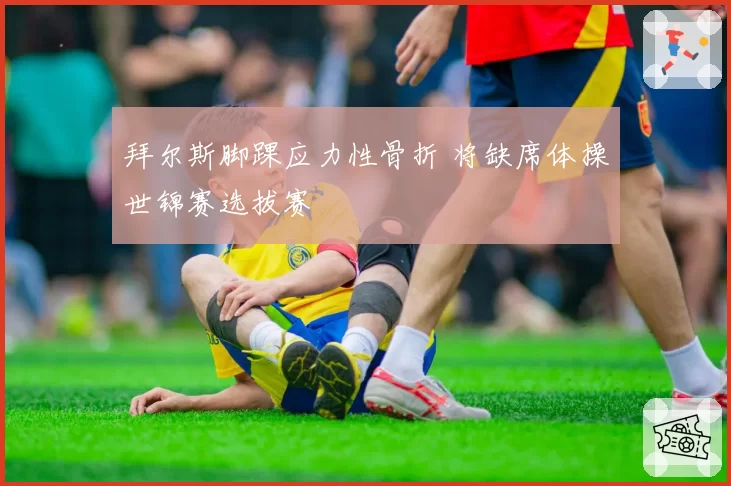 拜尔斯脚踝应力性骨折 将缺席体操世锦赛选拔赛