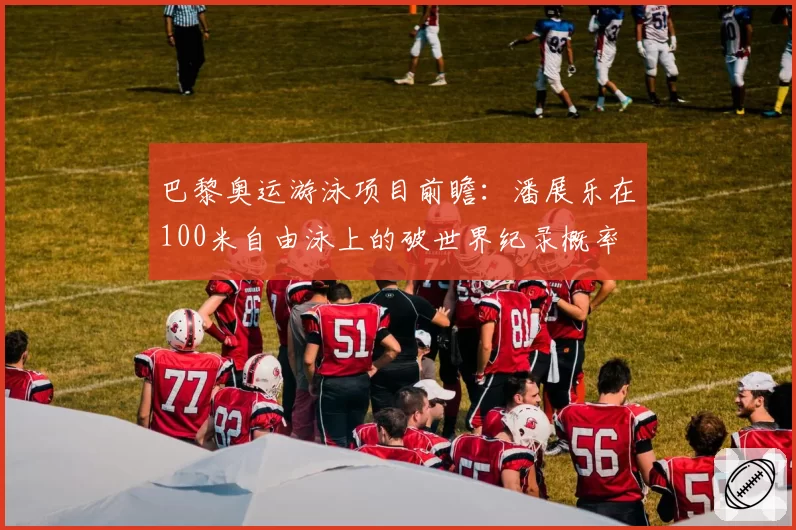 巴黎奥运游泳项目前瞻：潘展乐在100米自由泳上的破世界纪录概率