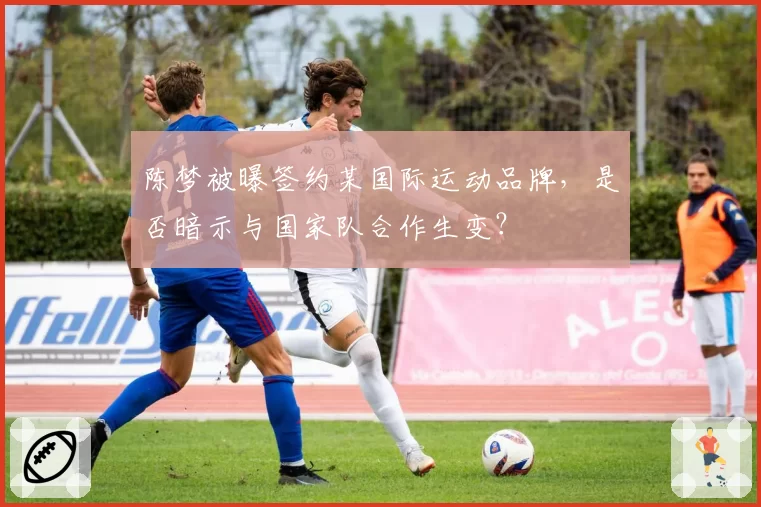 陈梦被曝签约某国际运动品牌，是否暗示与国家队合作生变？