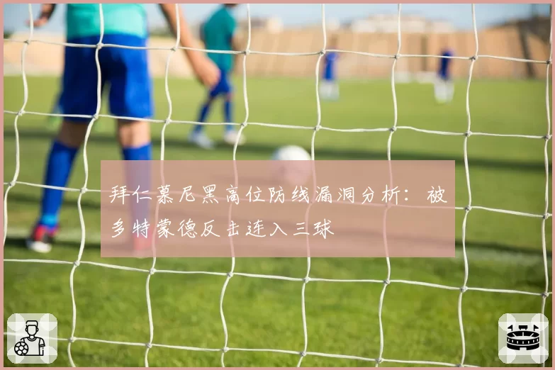 拜仁慕尼黑高位防线漏洞分析：被多特蒙德反击连入三球