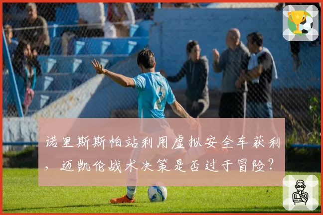 诺里斯斯帕站利用虚拟安全车获利，迈凯伦战术决策是否过于冒险？