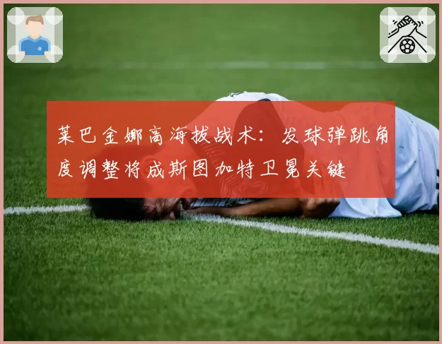 莱巴金娜高海拔战术：发球弹跳角度调整将成斯图加特卫冕关键