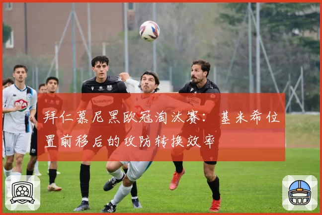 拜仁慕尼黑欧冠淘汰赛:基米希位置前移后的攻防转换效率