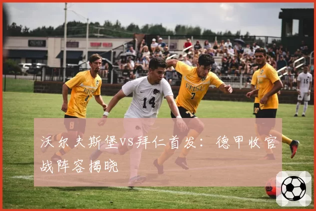 沃尔夫斯堡vs拜仁首发：德甲收官战阵容揭晓