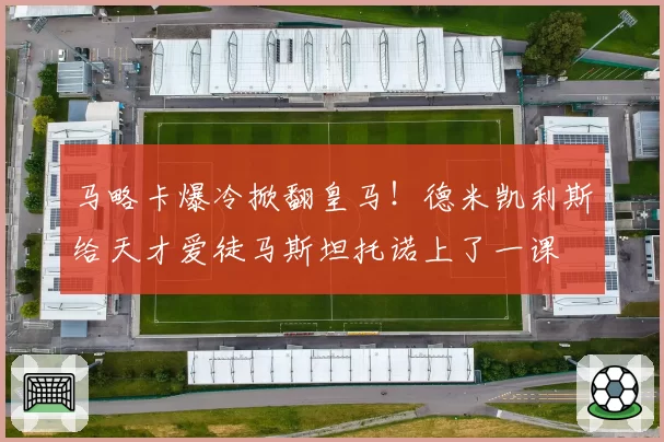 马略卡爆冷掀翻皇马!德米凯利斯给天才爱徒马斯坦托诺上了一课