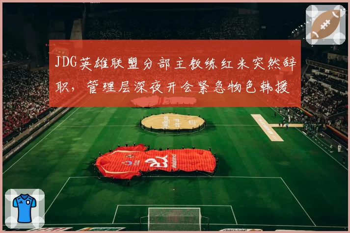 JDG英雄联盟分部主教练红米突然辞职，管理层深夜开会紧急物色韩援替代者