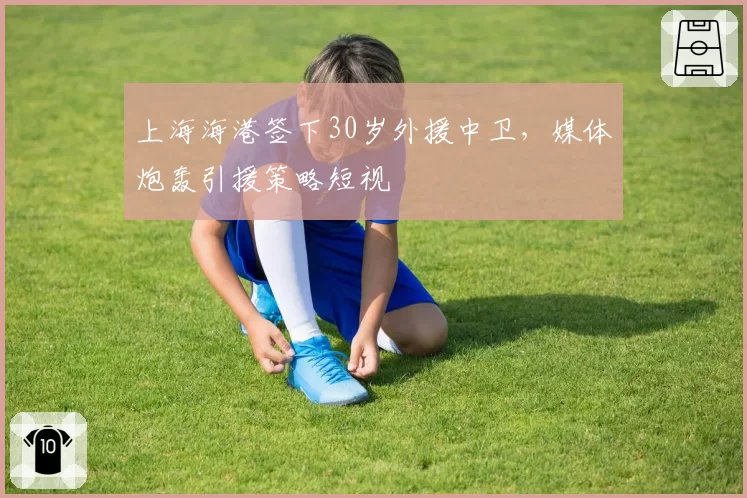 上海海港签下30岁外援中卫，媒体炮轰引援策略短视