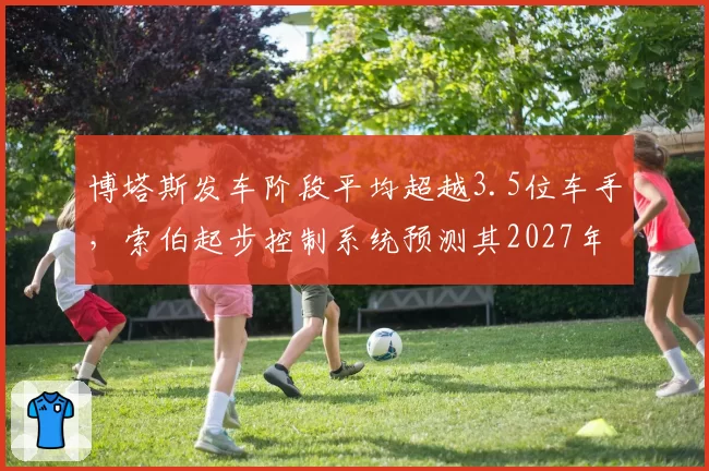 博塔斯发车阶段平均超越3.5位车手,索伯起步控制系统预测其2027年可重返强队