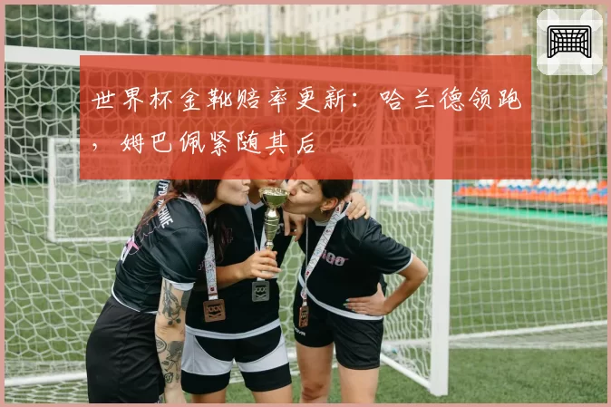 世界杯金靴赔率更新：哈兰德领跑，姆巴佩紧随其后