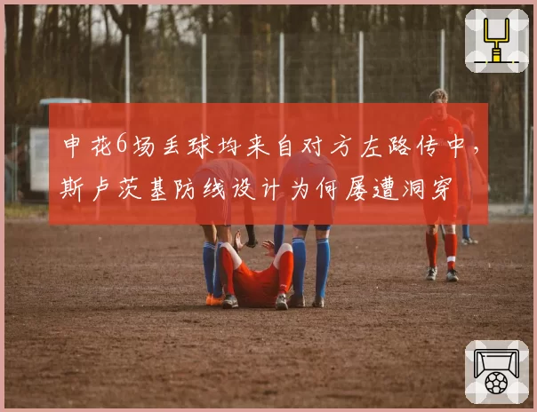 申花6场丢球均来自对方左路传中,斯卢茨基防线设计为何屡遭洞穿