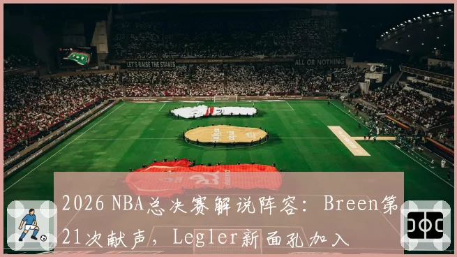 2026 NBA总决赛解说阵容：Breen第21次献声，Legler新面孔加入