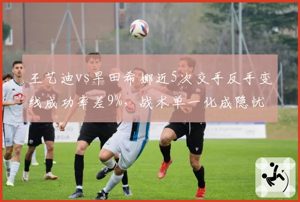 王艺迪vs早田希娜近5次交手反手变线成功率差9%，战术单一化成隐忧
