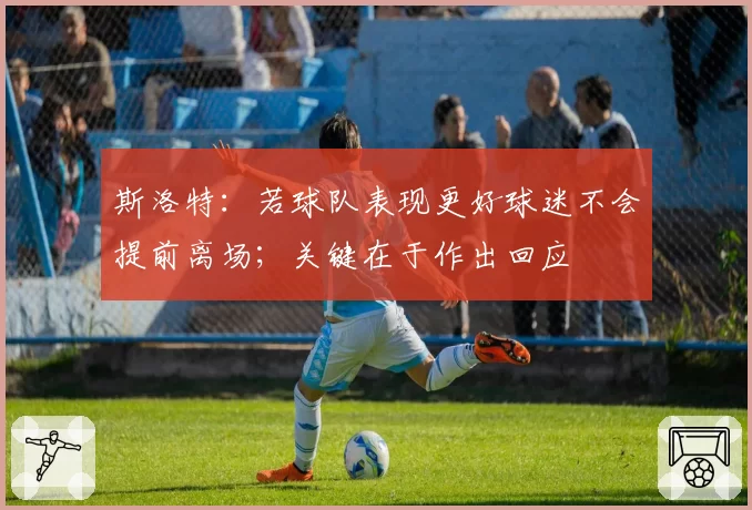 斯洛特：若球队表现更好球迷不会提前离场；关键在于作出回应