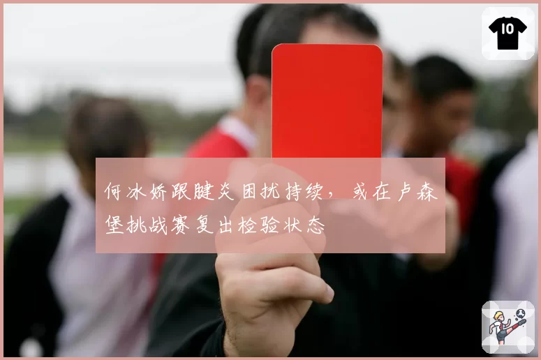 何冰娇跟腱炎困扰持续，或在卢森堡挑战赛复出检验状态