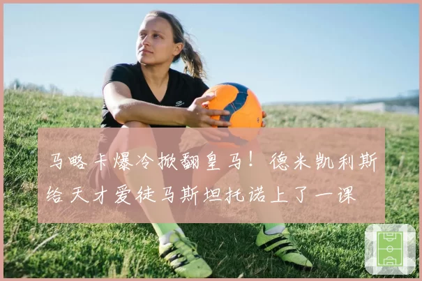 马略卡爆冷掀翻皇马!德米凯利斯给天才爱徒马斯坦托诺上了一课