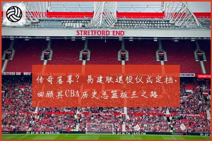 传奇落幕？易建联退役仪式定档，回顾其CBA历史总篮板王之路