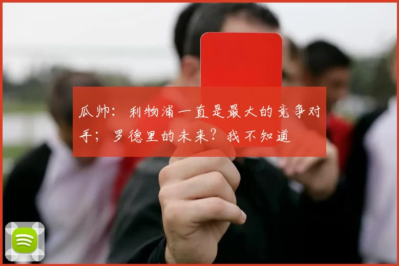 瓜帅：利物浦一直是最大的竞争对手；罗德里的未来？我不知道