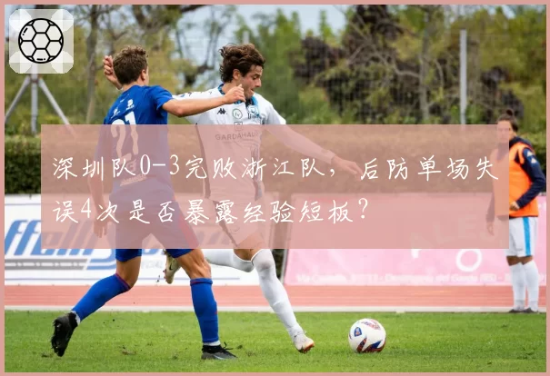 深圳队0-3完败浙江队，后防单场失误4次是否暴露经验短板？