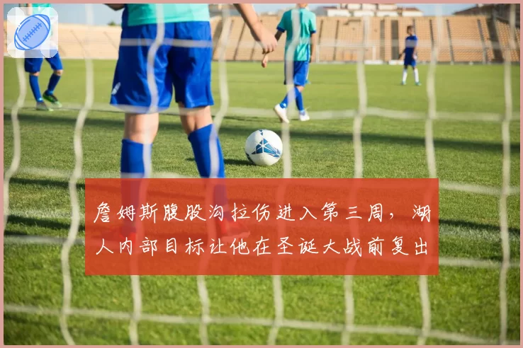 詹姆斯腹股沟拉伤进入第三周,湖人内部目标让他在圣诞大战前复出
