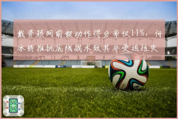 戴资颖网前假动作得分率仅11%，何冰娇推挑底线战术致其非受迫性失误激增