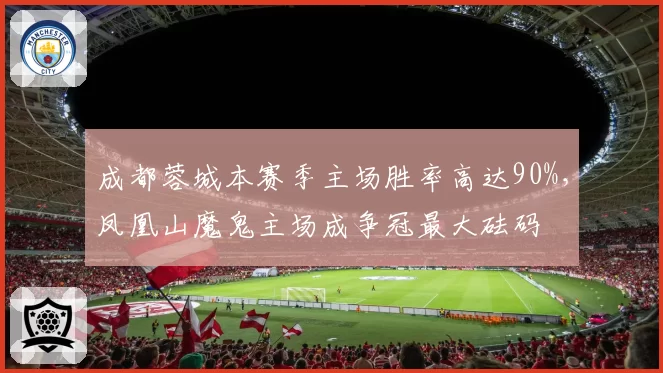成都蓉城本赛季主场胜率高达90%，凤凰山魔鬼主场成争冠最大砝码